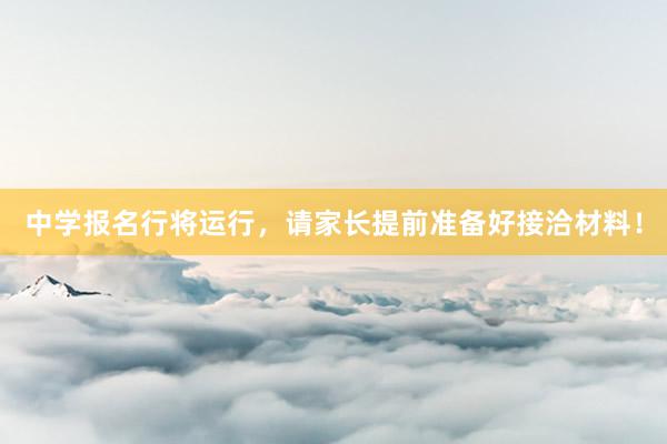 中学报名行将运行，请家长提前准备好接洽材料！