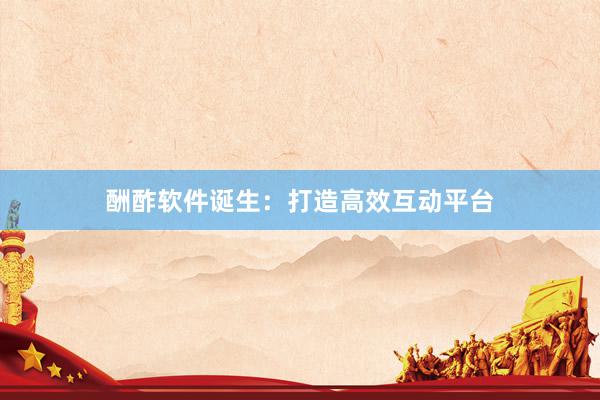 酬酢软件诞生：打造高效互动平台