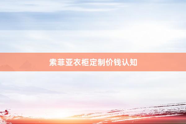 索菲亚衣柜定制价钱认知