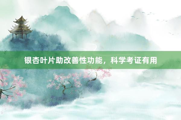 银杏叶片助改善性功能，科学考证有用